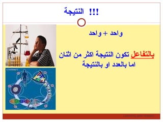 Learning gets respect…
‫النتيجة‬ !!!
‫واحد‬ + ‫واحد‬
‫بالتفاعل‬‫اثنان‬ ‫من‬ ‫اكثر‬ ‫النتيجة‬ ‫تكون‬
‫بالنتيجة‬ ‫او‬ ‫بالعدد‬ ‫اما‬
 