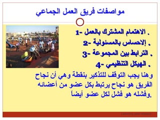 Learning gets respect…
‫الجماعي‬ ‫العمل‬ ‫فريق‬ ‫مواصفات‬
1-1- ‫بالعمل‬ ‫المشترك‬ ‫التهتمام‬‫بالعمل‬ ‫المشترك‬ ‫التهتمام‬ ..
2-2- ‫بالمسئولية‬ ‫إلسحساس‬‫بالمسئولية‬ ‫إلسحساس‬ ..
3-3- ‫المجموعة‬ ‫بين‬ ‫الترابط‬‫المجموعة‬ ‫بين‬ ‫الترابط‬ ..
4-4- ‫التنظيمي‬ ‫الهيكل‬‫التنظيمي‬ ‫الهيكل‬ ..
‫نجاح‬ ‫أن‬ ‫وتهي‬ ‫بنقطة‬ ‫للتذكير‬ ‫التوقف‬ ‫يجب‬ ‫وتهنا‬
‫أعضائه‬ ‫من‬ ‫عضو‬ ‫بكل‬ ‫يرتبط‬ ‫نجاح‬ ‫تهو‬ ‫الفريق‬
‫ا‬ً.‫أيض‬ ‫عضو‬ ‫لكل‬ ‫فشل‬ ‫تهو‬ ‫.وفشله‬
 