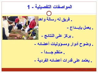 Learning gets respect…
- ‫التفصيلية‬ ‫المواصفات‬1
- ‫واضحة‬ ‫واتهداف‬ ‫رسالة‬ ‫له‬ ‫فريق‬ .
- ‫بإبـــداع‬ ‫يعمل‬ .
- ‫النتائج‬ ‫على‬ ‫يركز‬ .
- ‫أعضائه‬ ‫ومسؤوليات‬ ‫أدوار‬ ‫وضوح‬ .
- ‫ا‬ً.‫جــــد‬ ‫منظم‬ .
- ‫الفردية‬ ‫أعضائه‬ ‫قدرات‬ ‫على‬ ‫يعتمد‬ .
 