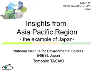 Insights from
Asia Pacific Region
- the example of Japan-
National Institute for Environmental Studies
(NIES), Japan
Tomohiro TASAKI
2014.6.17
OECD Global Forum EPR
Tokyo
 