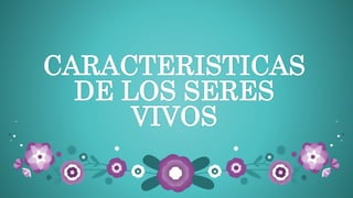 CARACTERISTICAS
DE LOS SERES
VIVOS
 