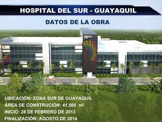 UBICACIÓN: ZONA SUR DE GUAYAQUIL
ÁREA DE CONSTRUCIÓN: 41.500 m2
INICIO: 28 DE FEBRERO DE 2013
FINALIZACIÓN: AGOSTO DE 2014
HOSPITAL DEL SUR - GUAYAQUIL
DATOS DE LA OBRA
 
