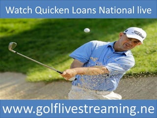 Watch Quicken Loans National live
www.golflivestreaming.ne
 