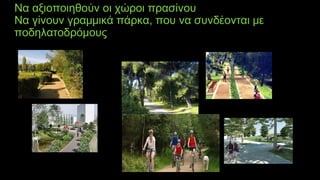Να αξιοποιηθούν οι χώροι πρασίνου
Να γίνουν γραμμικά πάρκα, που να συνδέονται με
ποδηλατοδρόμους
 