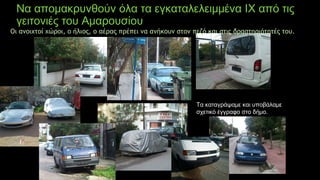 Να απομακρυνθούν όλα τα εγκαταλελειμμένα ΙΧ από τις
γειτονιές του Αμαρουσίου
Τα καταγράψαμε και υποβάλαμε
σχετικό έγγραφο στο δήμο.
Οι ανοιχτοί χώροι, ο ήλιος, ο αέρας πρέπει να ανήκουν στον πεζό και στις δραστηριότητές του.
 
