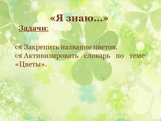 «Я знаю…»
Задачи:
 Закрепить название цветов.
 Активизировать словарь по теме
«Цветы».
 