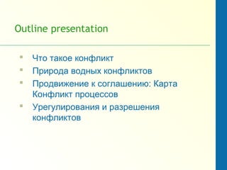 Outline presentation
 Что такое конфликт
 Природа водных конфликтов
 Продвижение к соглашению: Карта
Конфликт процессов
 Урегулирования и разрешения
конфликтов
 