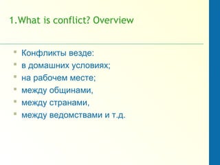 1.What is conflict? Overview
 Конфликты везде:
 в домашних условиях;
 на рабочем месте;
 между общинами,
 между странами,
 между ведомствами и т.д.
 