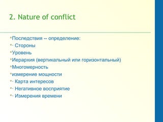 2. Nature of conflict
Последствия -- определение:
· Стороны
Уровень
Иерархия (вертикальный или горизонтальный)
Многомерность
измерение мощности
· Карта интересов
· Негативное восприятие
· Измерения времени
 
