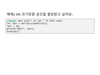예제) int 크기만큼 공간을 할당받고 싶어요.
//NAVER cast void * to int * in this case!
int *ptr = malloc(sizeof(int));
*ptr = 50;
printf("%dn", *ptr);
free(ptr);
 