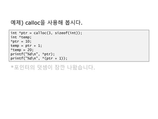 예제) calloc을 사용해 봅시다.
*포인터의 덧셈이 잠깐 나왔습니다.
int *ptr = calloc(3, sizeof(int));
int *temp;
*ptr = 10;
temp = ptr + 1;
*temp = 20;
printf("%dn", *ptr);
printf("%dn", *(ptr + 1));
 
