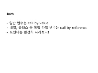 Java
- 일반 변수는 call by value
- 배열, 클래스 등 복합 타입 변수는 call by reference
- 포인터는 완전히 사라졌다!
 