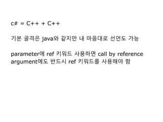 c# = C++ + C++
기본 골격은 java와 같지만 내 마음대로 선언도 가능
parameter에 ref 키워드 사용하면 call by reference
argument에도 반드시 ref 키워드를 사용해야 함
 