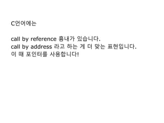 C언어에는
call by reference 흉내가 있습니다.
call by address 라고 하는 게 더 맞는 표현입니다.
이 때 포인터를 사용합니다!
 