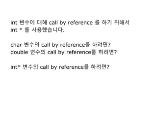 int 변수에 대해 call by reference 를 하기 위해서
int * 를 사용했습니다.
char 변수의 call by reference를 하려면?
double 변수의 call by reference를 하려면?
int* 변수의 call by reference를 하려면?
 