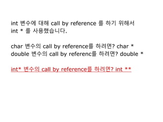 int 변수에 대해 call by reference 를 하기 위해서
int * 를 사용했습니다.
char 변수의 call by reference를 하려면? char *
double 변수의 call by referenc를 하려면? double *
int* 변수의 call by reference를 하려면? int **
 