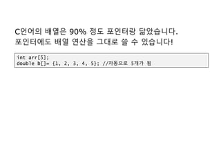 C언어의 배열은 90% 정도 포인터랑 닮았습니다.
포인터에도 배열 연산을 그대로 쓸 수 있습니다!
int arr[5];
double b[]= {1, 2, 3, 4, 5}; //자동으로 5개가 됨
 