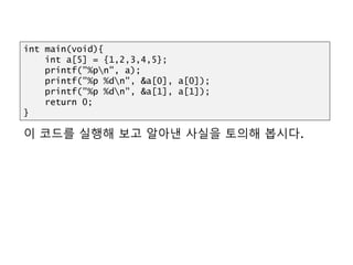 이 코드를 실행해 보고 알아낸 사실을 토의해 봅시다.
int main(void){
int a[5] = {1,2,3,4,5};
printf("%pn", a);
printf("%p %dn", &a[0], a[0]);
printf("%p %dn", &a[1], a[1]);
return 0;
}
 
