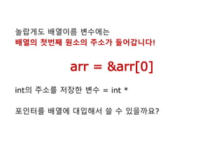 놀랍게도 배열이름 변수에는
배열의 첫번째 원소의 주소가 들어갑니다!
arr = &arr[0]
int의 주소를 저장한 변수 = int *
포인터를 배열에 대입해서 쓸 수 있을까요?
 
