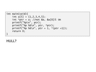 HULL?
int main(void){
int a[5] = {1,2,3,4,5};
int *ptr = a; //not &a, &a[0]도 OK
printf("%pn", ptr);
printf("%p %dn", ptr, *ptr);
printf("%p %dn", ptr + 1, *(ptr +1));
return 0;
}
 