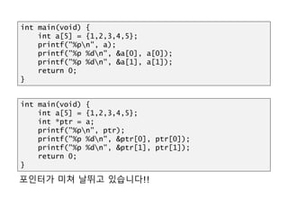 HULL?
포인터가 미쳐 날뛰고 있습니다!!
int main(void) {
int a[5] = {1,2,3,4,5};
int *ptr = a;
printf("%pn", ptr);
printf("%p %dn", &ptr[0], ptr[0]);
printf("%p %dn", &ptr[1], ptr[1]);
return 0;
}
int main(void) {
int a[5] = {1,2,3,4,5};
printf("%pn", a);
printf("%p %dn", &a[0], a[0]);
printf("%p %dn", &a[1], a[1]);
return 0;
}
 