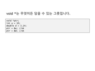 void *는 무엇이든 담을 수 있는 그릇입니다.
void *ptr;
int a = 10;
double d = 3.14;
ptr = &a; //ok
ptr = &d; //ok
 