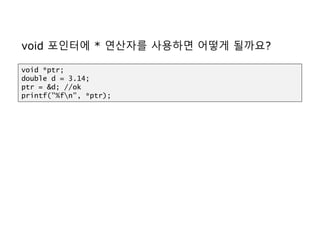 void 포인터에 * 연산자를 사용하면 어떻게 될까요?
void *ptr;
double d = 3.14;
ptr = &d; //ok
printf("%fn", *ptr);
 