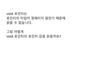 void 포인터는
포인티의 타입이 정해지지 않았기 때문에
읽을 수 없습니다.
그럼 어떻게
void 포인터의 포인티 값을 읽을까요?
 