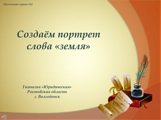 Гимназия «Юридическая»
Ростовская область
г. Волгодонск
Создаём портрет
слова «земля»
Презентация группы №2
 