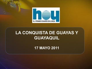 LA CONQUISTA DE GUAYAS Y
GUAYAQUIL
17 MAYO 2011
 