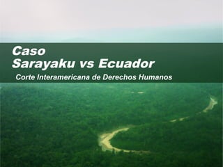 Corte Interamericana de Derechos Humanos
Caso
Sarayaku vs Ecuador
 