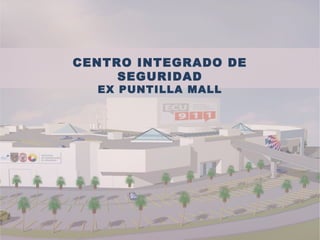 CENTRO INTEGRADO DE
SEGURIDAD
EX PUNTILLA MALL
 