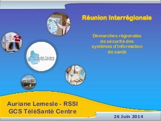 Auriane Lemesle - RSSI
GCS TéléSanté Centre
26 Juin 2014
Réunion Interrégionale
Démarches régionales
de sécurité des
systèmes d’information
de santé
 
