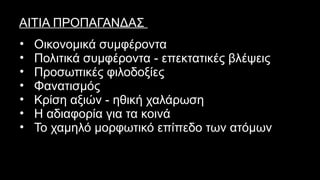 ΑΙΤΙΑ ΠΡΟΠΑΓΑΝΔΑΣ
• Οικονομικά συμφέροντα
• Πολιτικά συμφέροντα - επεκτατικές βλέψεις
• Προσωπικές φιλοδοξίες
• Φανατισμός
• Κρίση αξιών - ηθική χαλάρωση
• Η αδιαφορία για τα κοινά
• Το χαμηλό μορφωτικό επίπεδο των ατόμων
 