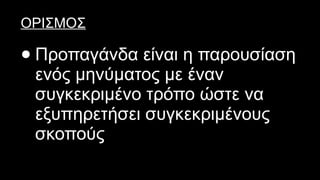 ΟΡΙΣΜΟΣ
● Προπαγάνδα είναι η παρουσίαση
ενός μηνύματος με έναν
συγκεκριμένο τρόπο ώστε να
εξυπηρετήσει συγκεκριμένους
σκοπούς
 