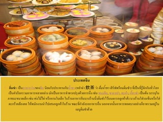 ประเทศจีน
 ติ่มซา เป็นอาหารว่างของจีน นิยมรับประทานกับน้าชา (หยาฉ่า 飲茶 ว่า ดื่มน้ำชำ เสิร์ฟพร้อมติ่มซา)ที่เป็นที่รู้จักกันทั่วโลก
เป็นคาเรียกรวมอาหารหลายอย่าง มักเป็นอาหารจาพวกปรุงด้วยการนึ่ง เช่น ขนมจีบ, ซาลาเปา, ฮะเก๋า,เกี๊ยวซ่า เป็นต้น บรรจุใน
ภาชนะขนาดเล็ก เช่น เข่งไม้ไผ่ หรือจานใบเล็ก ในร้านอาหารจีนบางร้านนึ่งติ่มซาไว้บนเตารอลูกค้าสั่งบางร้านใส่รถเข็นหรือใส่
ตะกร้าคล้องคอ ให้พนักงานนาไปเสนอลูกค้าในร้าน ขณะที่กาลังรออาหารอื่นนอกจากนั้นอาหารทอดบางอย่างก็อาจรวมอยู่ใน
เมนูติ่มชาด้วย
 