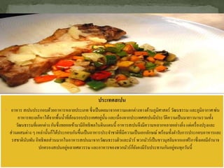 ประเทศสเปน
 อาหาร สเปนประกอบด้วยอาหารหลายประเภท ซึ่งเป็นผลมาจากความแตกต่างทางด้านภูมิศาสตร์ วัฒนธรรม และภูมิอากาศเช่น
อาหารทะเลก็หาได้จากพื้นน้าที่ล้อมรอบประเทศอยู่นั้นและเนื่องจากประเทศสเปนมีประวัติความเป็นมายาวนานรวมทั้ง
วัฒนธรรมที่แตกต่าง กันซึ่งทยอยเข้ามามีอิทธิพลในดินแดนนี้ อาหารสเปนจึงมีความหลากหลายอย่างยิ่งแต่เครื่องปรุงและ
ส่วนผสมต่าง ๆ เหล่านั้นก็ได้ประกอบกันขึ้นเป็นอาหารประจาชาติที่มีความเป็นเอกลักษณ์ พร้อมทั้งตารับการประกอบอาหารและ
รสชาตินับพัน อิทธิพลส่วนมากในอาหารสเปนมาจากวัฒนธรรมยิวและมัวร์ พวกมัวร์เป็นชาวมุสลิมจากแอฟริกาซึ่งเคยมีอานาจ
ปกครองสเปนอยู่หลายศตวรรษ และอาหารของพวกมัวร์ก็ยังคงมีรับประทานกันอยู่จนทุกวันนี้
 