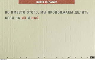 K E E P I T S I M P L E
НО ВМЕСТО ЭТОГО, МЫ ПРОДОЛЖАЕМ ДЕЛИТЬ
СЕБЯ НА ИХ И НАС.
НЫНЧЕ НЕ КАТИТ!
суббота, 5 июля 14 г.
 