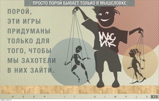 K E E P I T S I M P L E
ПОРОЙ,
ЭТИ ИГРЫ
ПРИДУМАНЫ
ТОЛЬКО ДЛЯ
ТОГО, ЧТОБЫ
МЫ ЗАХОТЕЛИ
В НИХ ЗАЙТИ.
ПРОСТО ПОРОЙ БЫВАЕТ ТОЛЬКО В МЫШЕЛОВКЕ
суббота, 5 июля 14 г.
 