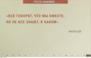 K E E P I T S I M P L E
ЧТО-ТО ЗНАКОМОЕ…
«ВСЕ ГОВОРЯТ, ЧТО МЫ ВМЕСТЕ,
НО НЕ ВСЕ ЗНАЮТ, В КАКОМ»
ВИКТОР ЦОЙ
суббота, 5 июля 14 г.
 