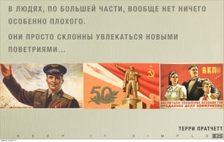 K E E P I T S I M P L E
В ЛЮДЯХ, ПО БОЛЬШЕЙ ЧАСТИ, ВООБЩЕ НЕТ НИЧЕГО
ОСОБЕННО ПЛОХОГО.
ОНИ ПРОСТО СКЛОННЫ УВЛЕКАТЬСЯ НОВЫМИ
ПОВЕТРИЯМИ…
ТЕРРИ ПРАТЧЕТТ
суббота, 5 июля 14 г.
 