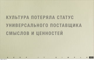 K E E P I T S I M P L E
КУЛЬТУРА ПОТЕРЯЛА СТАТУС
УНИВЕРСАЛЬНОГО ПОСТАВЩИКА
СМЫСЛОВ И ЦЕННОСТЕЙ
суббота, 5 июля 14 г.
 