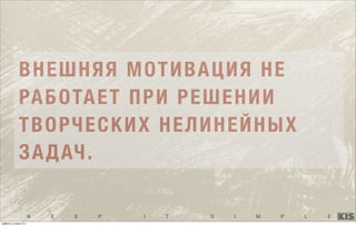 K E E P I T S I M P L E
ВНЕШНЯЯ МОТИВАЦИЯ НЕ
РАБОТАЕТ ПРИ РЕШЕНИИ
ТВОРЧЕСКИХ НЕЛИНЕЙНЫХ
ЗАДАЧ.
суббота, 5 июля 14 г.
 