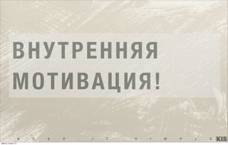 K E E P I T S I M P L E
ВНУТРЕННЯЯ
МОТИВАЦИЯ!
суббота, 5 июля 14 г.
 