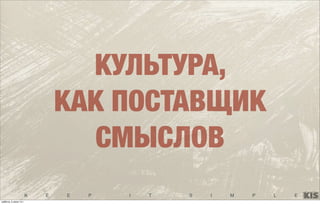 K E E P I T S I M P L E
КУЛЬТУРА,
КАК ПОСТАВЩИК
СМЫСЛОВ
суббота, 5 июля 14 г.
 