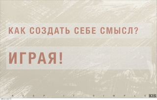 K E E P I T S I M P L E
КАК СОЗДАТЬ СЕБЕ СМЫСЛ?
ИГРАЯ!
суббота, 5 июля 14 г.
 
