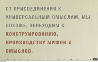 K E E P I T S I M P L E
ОТ ПРИСОЕДИНЕНИЯ К
УНИВЕРСАЛЬНЫМ СМЫСЛАМ, МЫ,
ПОХОЖЕ, ПЕРЕХОДИМ К
КОНСТРУИРОВАНИЮ,
ПРОИЗВОДСТВУ МИФОВ И
СМЫСЛОВ.
суббота, 5 июля 14 г.
 
