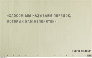 K E E P I T S I M P L E
«ХАОСОМ МЫ НАЗЫВАЕМ ПОРЯДОК,
КОТОРЫЙ НАМ НЕПОНЯТЕН»
ГЕНРИ МИЛЛЕР
суббота, 5 июля 14 г.
 