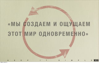 K E E P I T S I M P L E
«МЫ СОЗДАЕМ И ОЩУЩАЕМ
ЭТОТ МИР ОДНОВРЕМЕННО»
суббота, 5 июля 14 г.
 