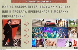 K E E P I T S I M P L E
EXPERIENCE? EXPERIENCE!
МИР ИЗ НАБОРА ПУТЕЙ, ВЕДУЩИХ К УСПЕХУ
ИЛИ К ПРОВАЛУ, ПРЕВРАТИЛСЯ В МОЗАИКУ
ВПЕЧАТЛЕНИЙ!
суббота, 5 июля 14 г.
 